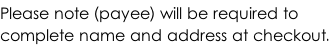 Please note (payee) will be required to  complete name and address at checkout.
